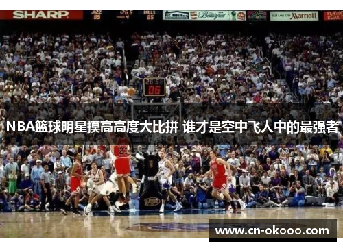 NBA篮球明星摸高高度大比拼 谁才是空中飞人中的最强者