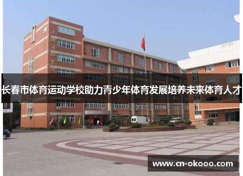 长春市体育运动学校助力青少年体育发展培养未来体育人才
